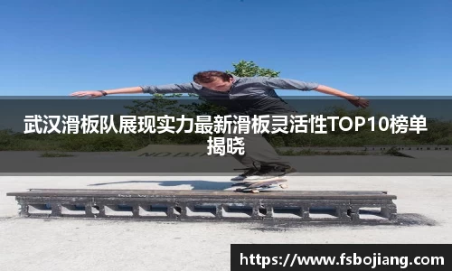 武汉滑板队展现实力最新滑板灵活性TOP10榜单揭晓